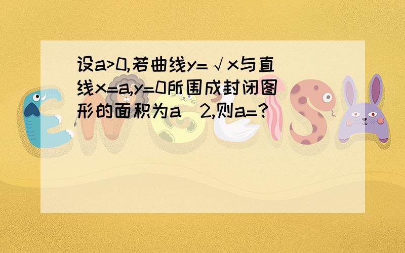 设a>0,若曲线y=√x与直线x=a,y=0所围成封闭图形的面积为a^2,则a=?