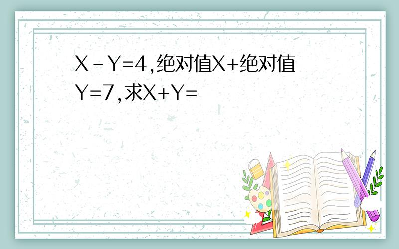 X-Y=4,绝对值X+绝对值Y=7,求X+Y=