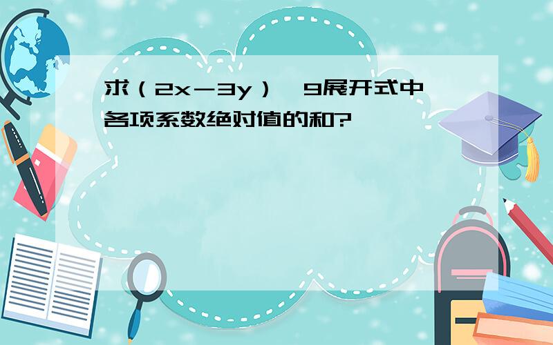 求（2x－3y）^9展开式中各项系数绝对值的和?