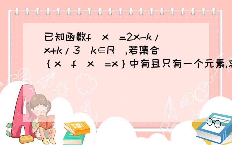 已知函数f(x)=2x-k/x+k/3（k∈R）,若集合｛x|f(x)=x｝中有且只有一个元素,求实数k的值.