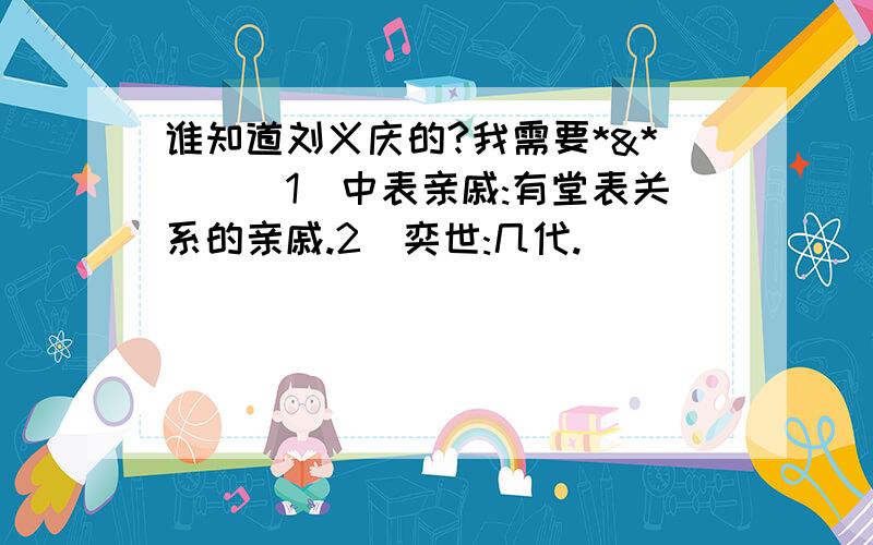 谁知道刘义庆的?我需要*&*|||1)中表亲戚:有堂表关系的亲戚.2)奕世:几代.