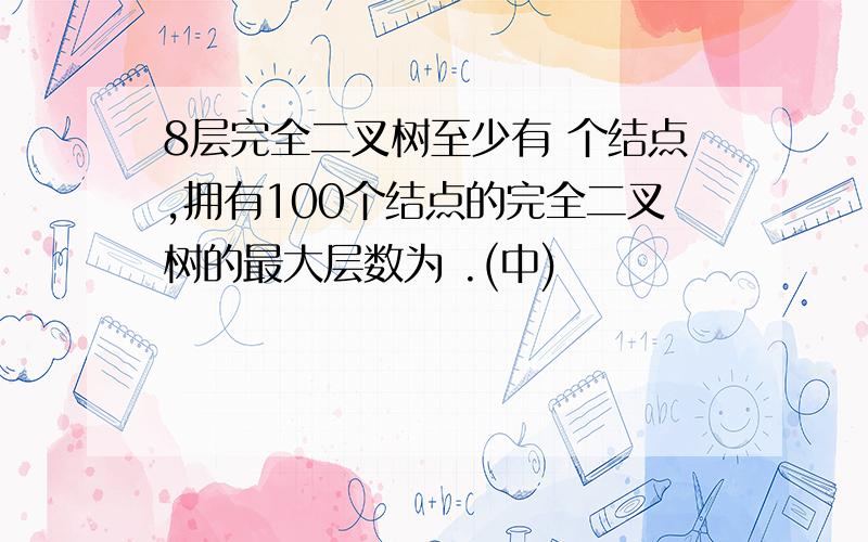 8层完全二叉树至少有 个结点,拥有100个结点的完全二叉树的最大层数为 .(中)