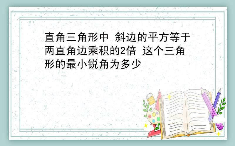 直角三角形中 斜边的平方等于两直角边乘积的2倍 这个三角形的最小锐角为多少