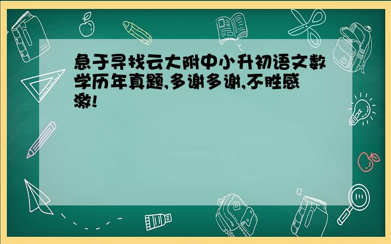 急于寻找云大附中小升初语文数学历年真题,多谢多谢,不胜感激!