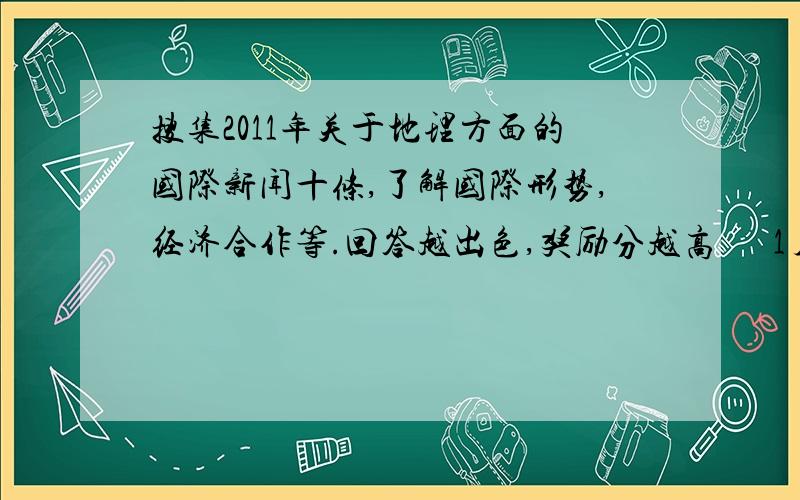 搜集2011年关于地理方面的国际新闻十条,了解国际形势,经济合作等.回答越出色,奖励分越高      1月30日9:00前回答奖励分数翻2倍     1月29日14:00前回答奖励分数翻3倍