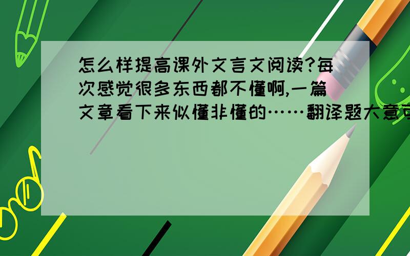 怎么样提高课外文言文阅读?每次感觉很多东西都不懂啊,一篇文章看下来似懂非懂的……翻译题大意可以写出,但拿不到满分……总之文言文的题总是差那么一点,怎样提高课外文言文阅读?