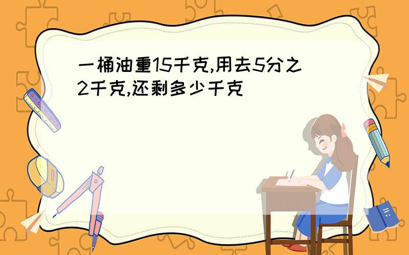 一桶油重15千克,用去5分之2千克,还剩多少千克