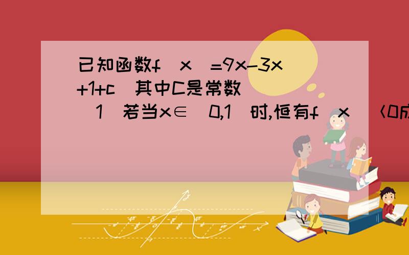 已知函数f(x)=9x-3x+1+c(其中C是常数）． （1）若当x∈[0,1]时,恒有f(x)＜0成立,求实数C的取值范围； （