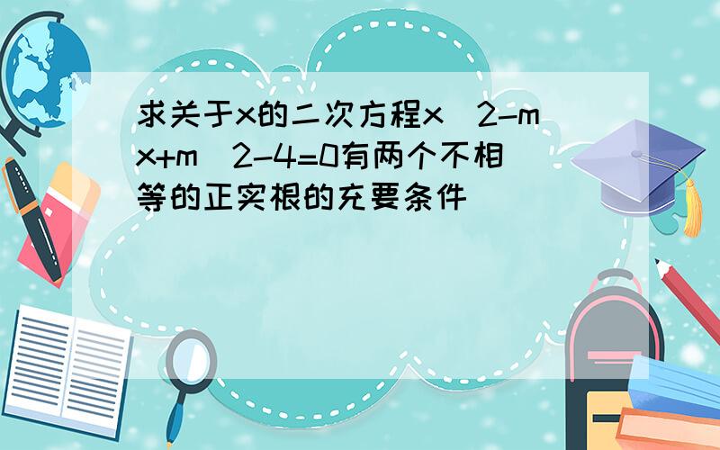 求关于x的二次方程x^2-mx+m^2-4=0有两个不相等的正实根的充要条件