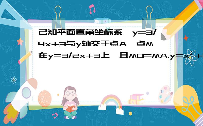 已知平面直角坐标系,y=3/4x+3与y轴交于点A,点M在y=3/2x+3上,且MO=MA.y=x²+bx+c经过点A、M一求线段AM的长二求这个二次函数的解析式三如果点B在y轴上,且位于点A下方,点C在上述二次函数的图像上,