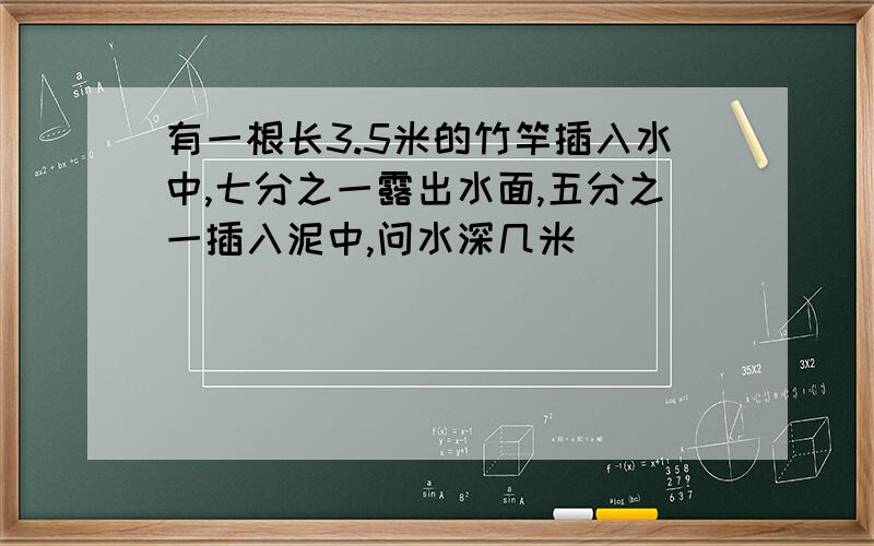 有一根长3.5米的竹竿插入水中,七分之一露出水面,五分之一插入泥中,问水深几米