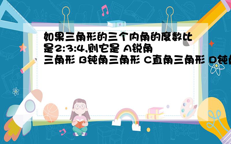 如果三角形的三个内角的度数比是2:3:4,则它是 A锐角三角形 B钝角三角形 C直角三角形 D钝角或直角三角形