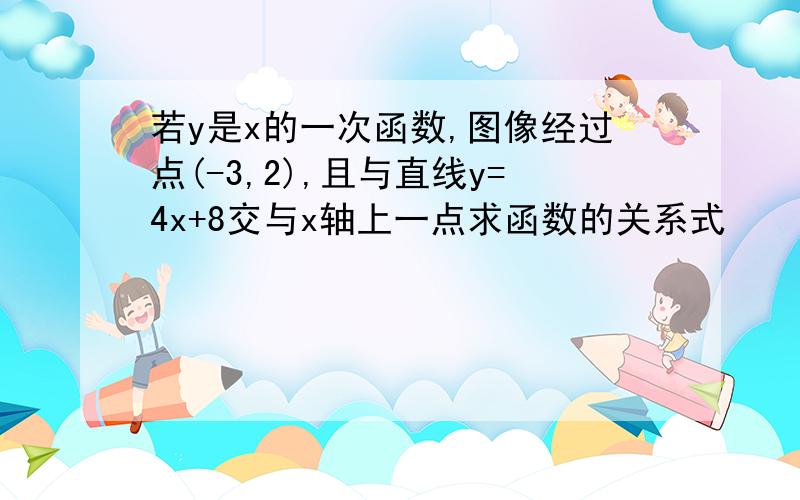 若y是x的一次函数,图像经过点(-3,2),且与直线y=4x+8交与x轴上一点求函数的关系式