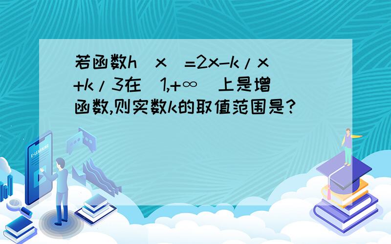 若函数h(x)=2x-k/x+k/3在(1,+∞)上是增函数,则实数k的取值范围是?