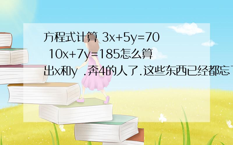 方程式计算 3x+5y=70 10x+7y=185怎么算出x和y .奔4的人了.这些东西已经都忘了怎么算了.