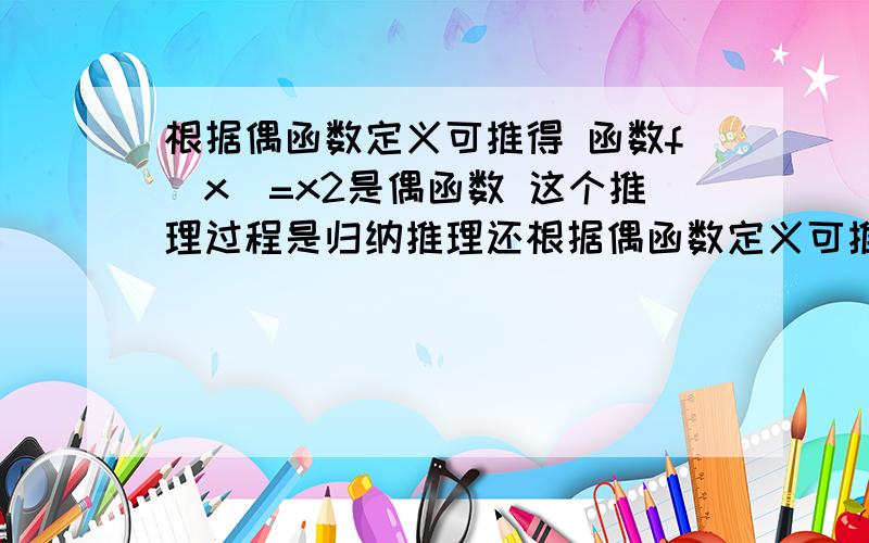 根据偶函数定义可推得 函数f(x)=x2是偶函数 这个推理过程是归纳推理还根据偶函数定义可推得 函数f(x)=x2是偶函数 这个推理过程是归纳推理还是演绎推理?