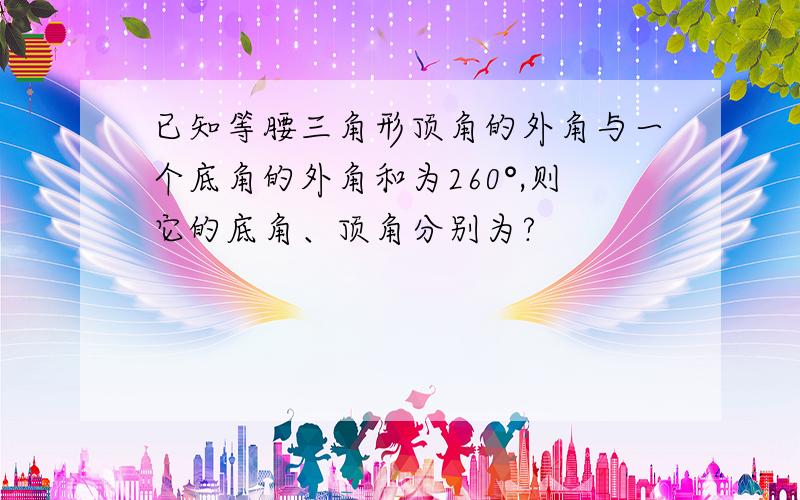 已知等腰三角形顶角的外角与一个底角的外角和为260°,则它的底角、顶角分别为?