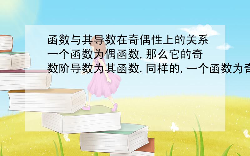 函数与其导数在奇偶性上的关系一个函数为偶函数,那么它的奇数阶导数为其函数,同样的,一个函数为奇函数,那么它的奇数阶导数为偶函数,