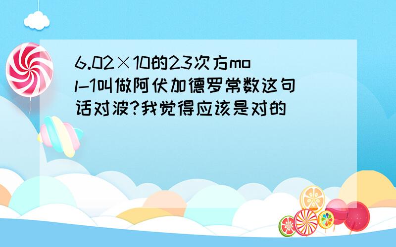 6.02×10的23次方mol-1叫做阿伏加德罗常数这句话对波?我觉得应该是对的