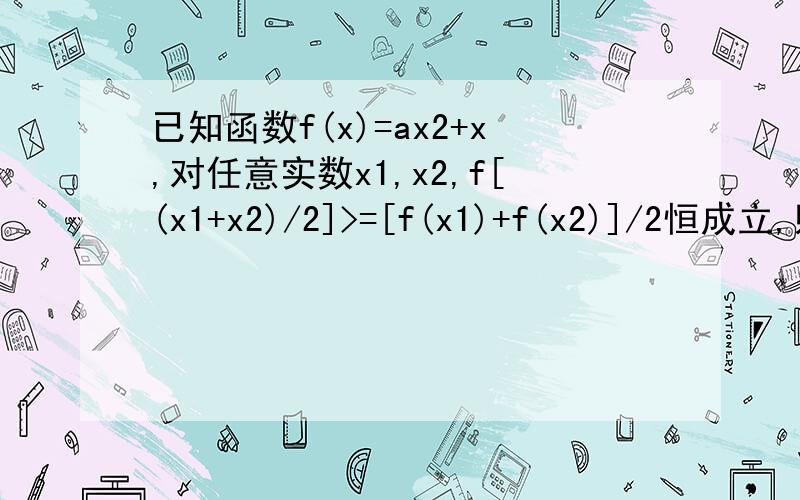 已知函数f(x)=ax2+x,对任意实数x1,x2,f[(x1+x2)/2]>=[f(x1)+f(x2)]/2恒成立,则a的取值范围是?