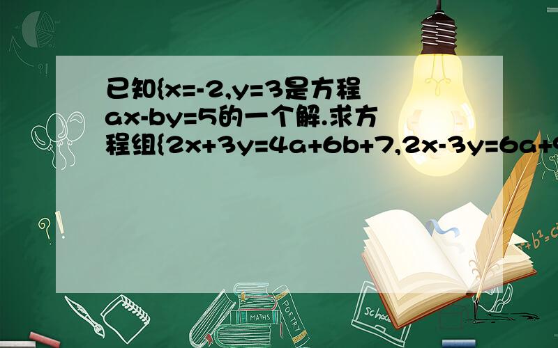 已知{x=-2,y=3是方程ax-by=5的一个解.求方程组{2x+3y=4a+6b+7,2x-3y=6a+9b-6}的解.