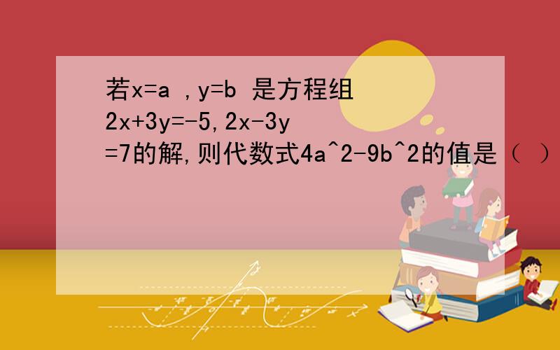 若x=a ,y=b 是方程组2x+3y=-5,2x-3y=7的解,则代数式4a^2-9b^2的值是（ ）