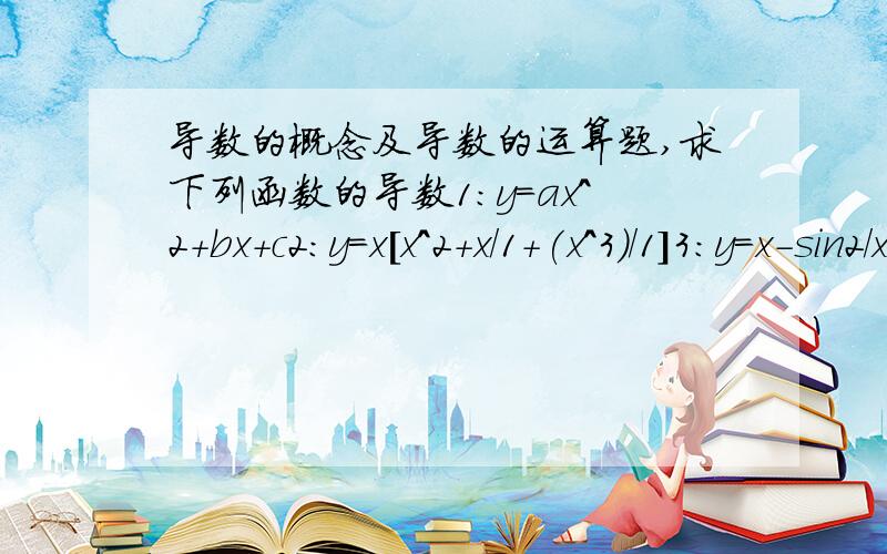 导数的概念及导数的运算题,求下列函数的导数1：y=ax^2+bx+c2:y=x[x^2+x/1+(x^3)/1]3:y=x-sin2/x*cos2/x4:y=e^x*lnx