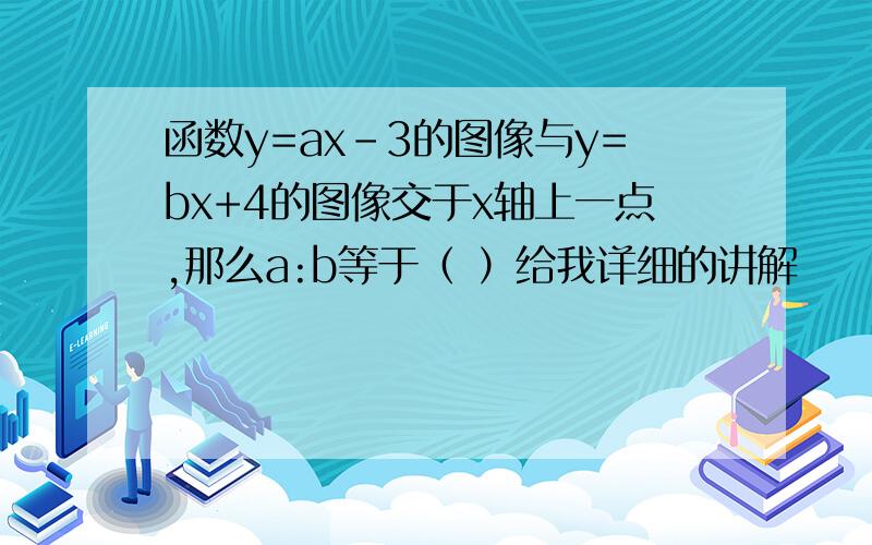 函数y=ax-3的图像与y=bx+4的图像交于x轴上一点,那么a:b等于（ ）给我详细的讲解