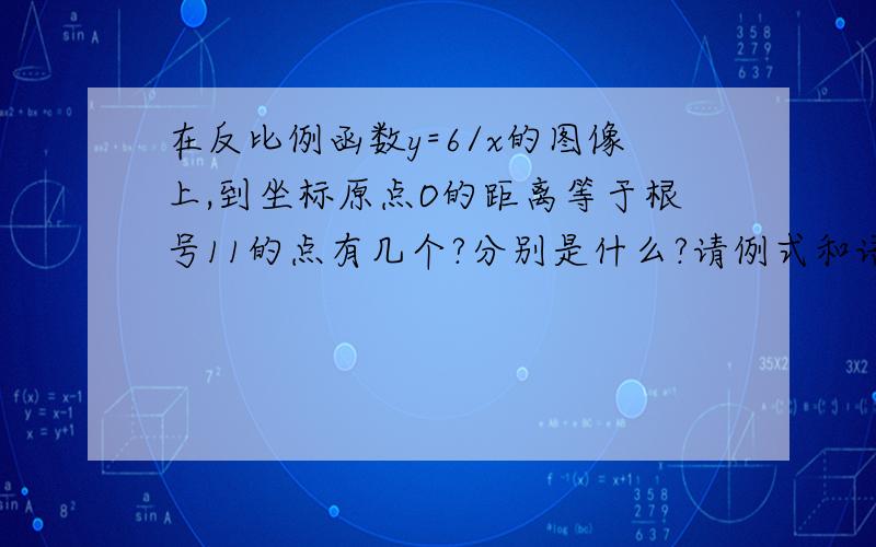 在反比例函数y=6/x的图像上,到坐标原点O的距离等于根号11的点有几个?分别是什么?请例式和语言详细说明.