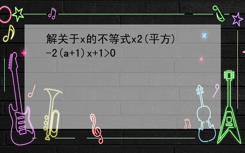 解关于x的不等式x2(平方)-2(a+1)x+1>0