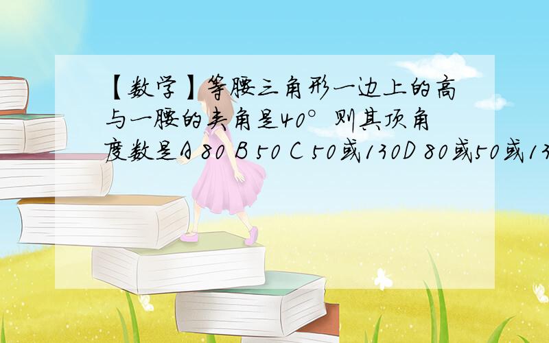 【数学】等腰三角形一边上的高与一腰的夹角是40°则其顶角度数是A 80 B 50 C 50或130D 80或50或130