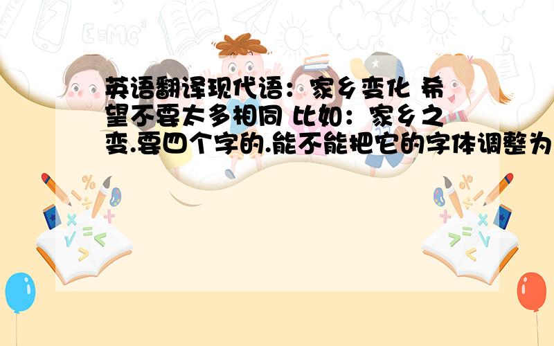 英语翻译现代语：家乡变化 希望不要太多相同 比如：家乡之变.要四个字的.能不能把它的字体调整为迷你繁篆体?