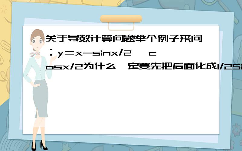 关于导数计算问题举个例子来问：y＝x-sinx/2 *cosx/2为什么一定要先把后面化成1/2Sinx在计算而不能直接1-(sinx/2)'*cos x/2+(cos x/2)'sinx这样算下去