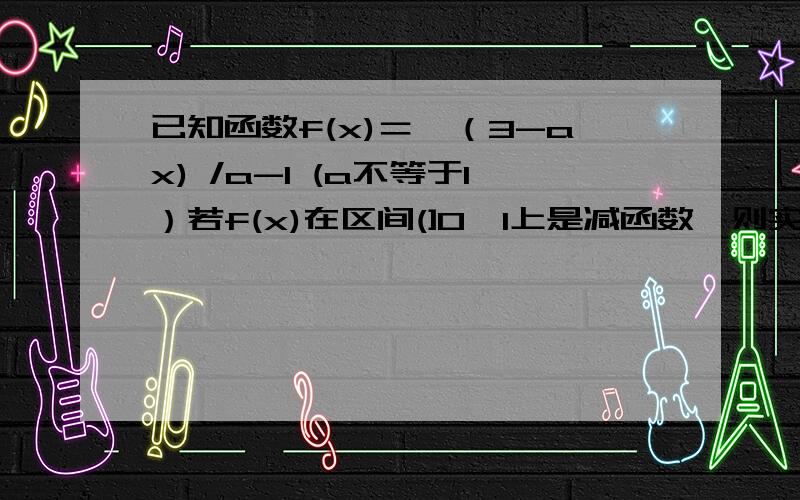 已知函数f(x)＝√（3-ax) /a-1 (a不等于1）若f(x)在区间(]0,1上是减函数,则实数a的取值范围是当a＞1时,由题意知1