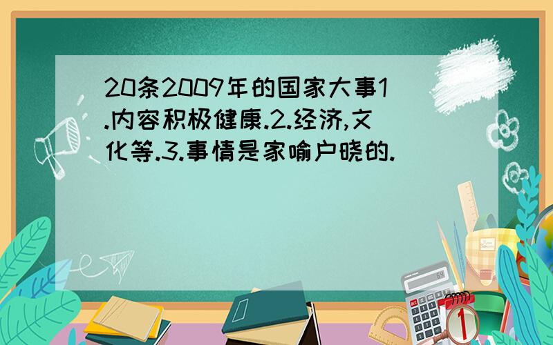 20条2009年的国家大事1.内容积极健康.2.经济,文化等.3.事情是家喻户晓的.