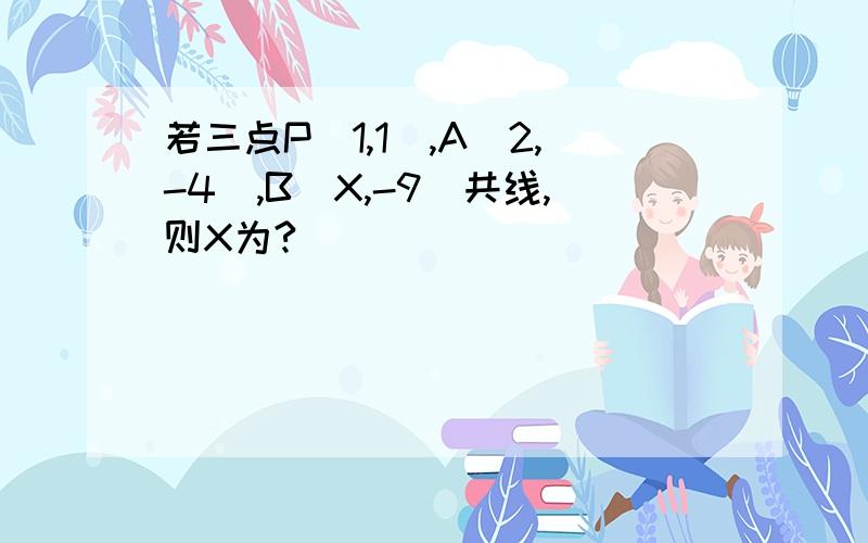 若三点P（1,1）,A（2,-4）,B（X,-9）共线,则X为?