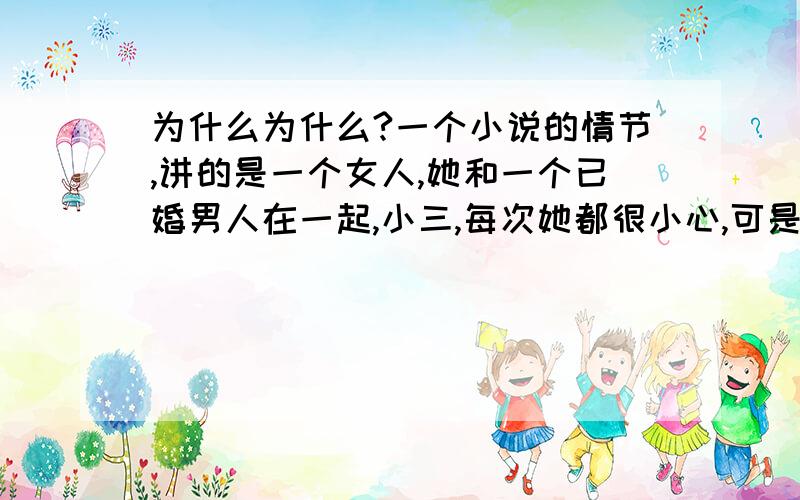 为什么为什么?一个小说的情节,讲的是一个女人,她和一个已婚男人在一起,小三,每次她都很小心,可是有一次她在男人身上留下了痕迹,被男人的老婆看见了,然后她就给男人说“我知道我给你