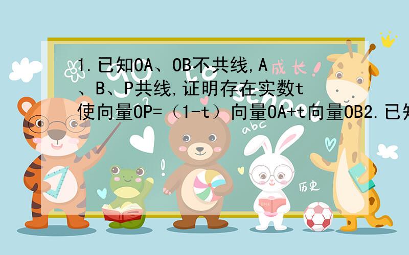 1.已知OA、OB不共线,A、B、P共线,证明存在实数t使向量OP=（1-t）向量OA+t向量OB2.已知向量OA、OB不共线,存在实数t使向量OP=（1-t）向量OA+t向量OB,证明A、B、P共线