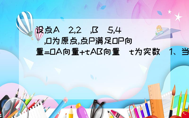 设点A(2,2),B(5,4),O为原点,点P满足OP向量=OA向量+tAB向量(t为实数)1、当点P在x轴上时,求实数t的值2、四边形OABP能否是平行四边形?若是,求t；若否,理由.【需过程!】