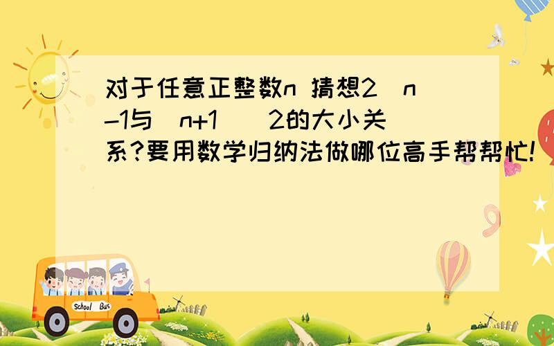 对于任意正整数n 猜想2^n-1与（n+1)^2的大小关系?要用数学归纳法做哪位高手帮帮忙!