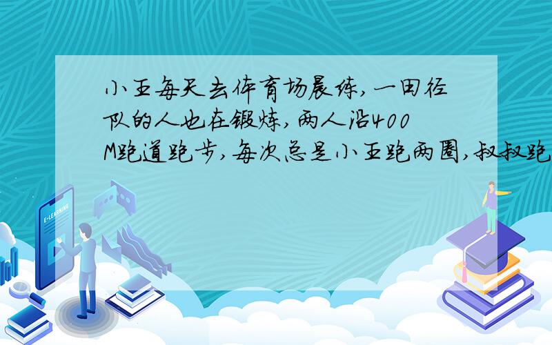 小王每天去体育场晨练,一田径队的人也在锻炼,两人沿400M跑道跑步,每次总是小王跑两圈,叔叔跑三圈(1)两人同时从同一地点反向出发,跑32S时两人第一次相遇,求两人速度(2)若首次相遇后他们改