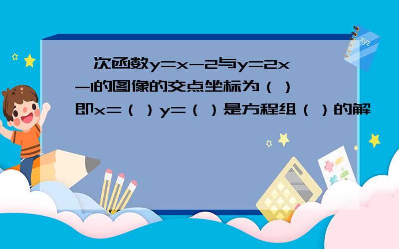 一次函数y=x-2与y=2x-1的图像的交点坐标为（）,即x=（）y=（）是方程组（）的解