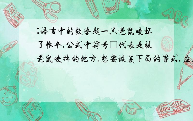 C语言中的数学题一只老鼠咬坏了帐本,公式中符号□代表是被老鼠咬掉的地方.想要恢复下面的等式,应在□中填上哪个相同的数字?3□×6237＝□3×3564麻烦各位大虾编个程序解除未知数写出C语