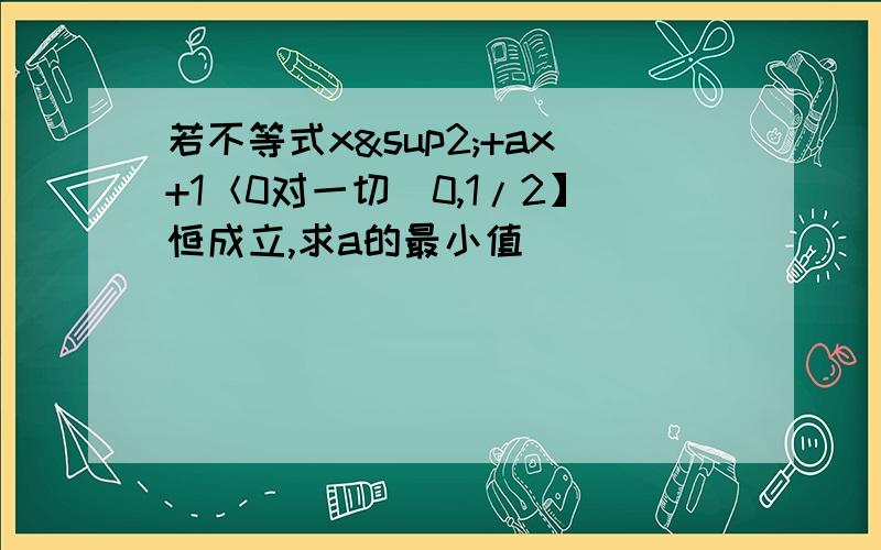 若不等式x²+ax+1＜0对一切（0,1/2】恒成立,求a的最小值