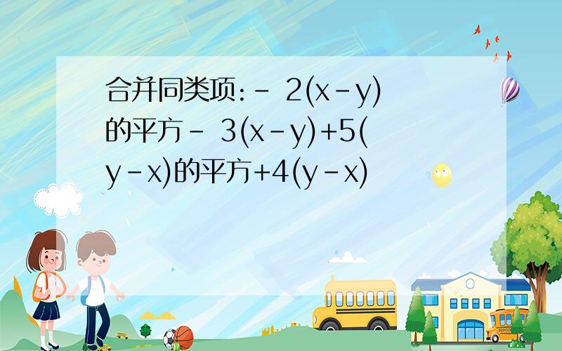 合并同类项:- 2(x-y)的平方- 3(x-y)+5(y-x)的平方+4(y-x)