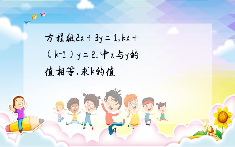 方程组2x+3y=1,kx+(k-1)y=2.中x与y的值相等,求k的值