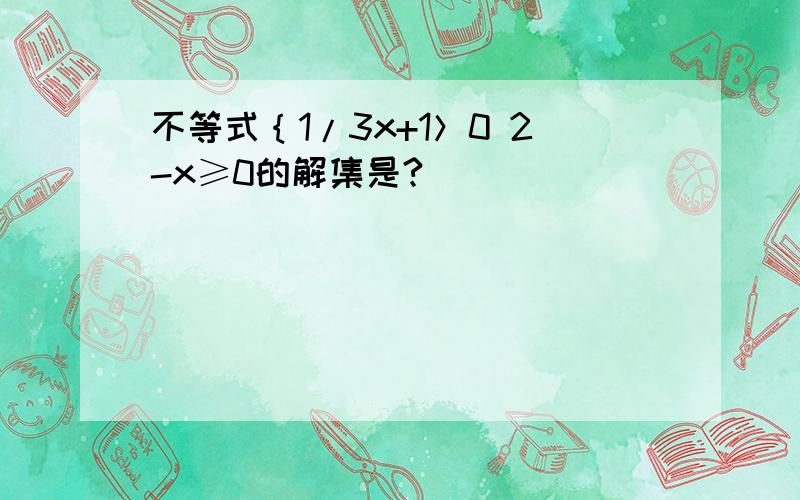 不等式｛1/3x+1＞0 2-x≥0的解集是?