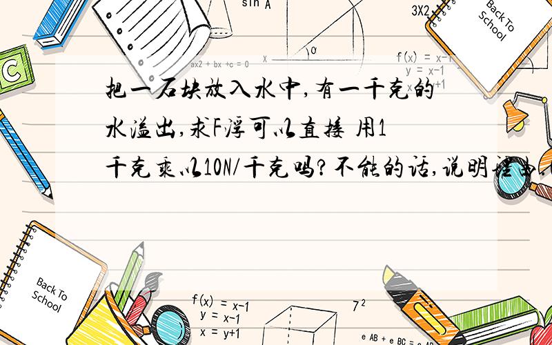 把一石块放入水中,有一千克的水溢出,求F浮可以直接 用1千克乘以10N/千克吗?不能的话,说明理由.G取 10N/千克~我只想搞懂 为什么不能用1千克乘以10N/千克,不是有个公式：F浮=G排液=M排液G 对于