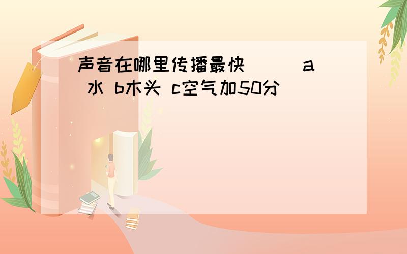 声音在哪里传播最快（ ） a 水 b木头 c空气加50分