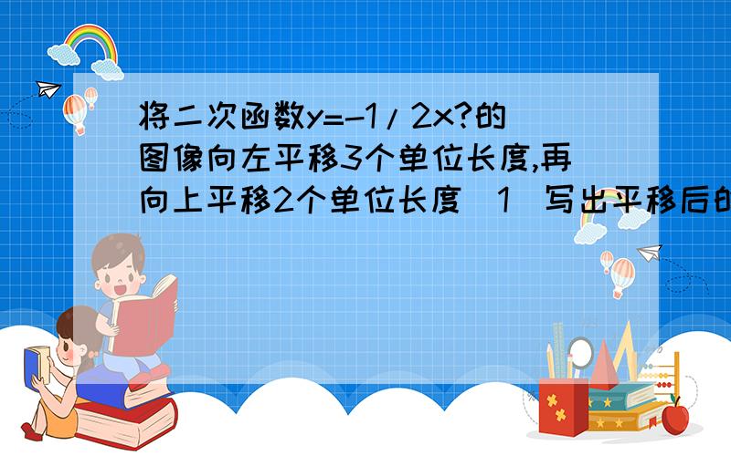 将二次函数y=-1/2x?的图像向左平移3个单位长度,再向上平移2个单位长度（1）写出平移后的二次函数的图像所对